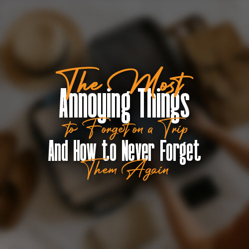 The Most Annoying Things to Forget on a Trip (And How to Never Forget Them Again)