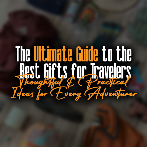 The Ultimate Guide to the Best Gifts for Travelers: Thoughtful & Practical Ideas for Every Adventurer